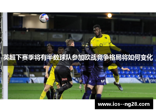 英超下赛季将有半数球队参加欧战竞争格局将如何变化
