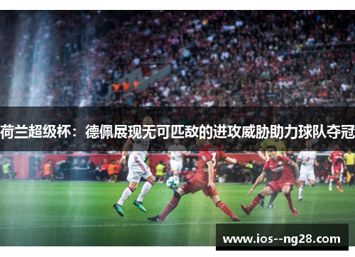 荷兰超级杯:德佩展现无可匹敌的进攻威胁助力球队夺冠 荷兰超级杯:德佩展现无可匹敌的进攻威胁助力球队夺冠