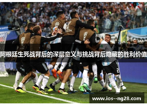 阿根廷生死战背后的深层意义与挑战背后隐藏的胜利价值