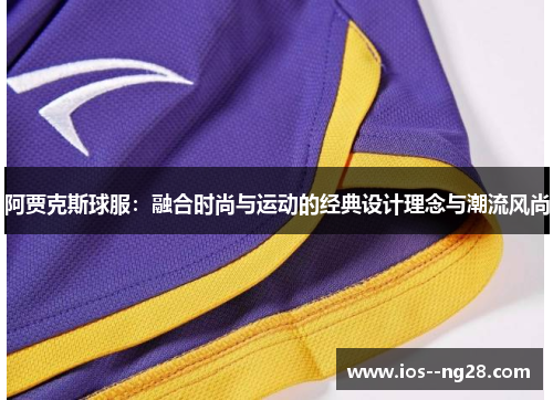阿贾克斯球服:融合时尚与运动的经典设计理念与潮流风尚 阿贾克斯球服:融合时尚与运动的经典设计理念与潮流风尚