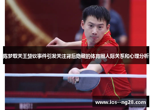 陈梦取关王楚钦事件引发关注背后隐藏的体育圈人际关系和心理分析 陈梦取关王楚钦事件引发关注背后隐藏的体育圈人际关系和心理分析