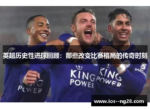 英超历史性进球回顾：那些改变比赛格局的传奇时刻