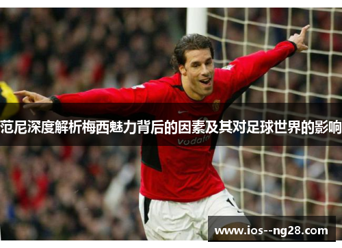 范尼深度解析梅西魅力背后的因素及其对足球世界的影响