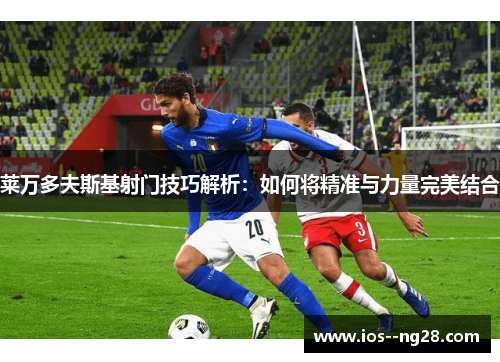 莱万多夫斯基射门技巧解析：如何将精准与力量完美结合