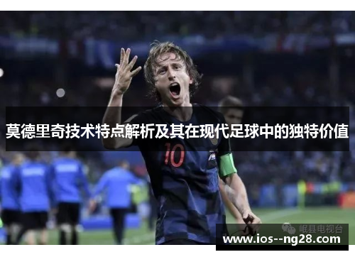 莫德里奇技术特点解析及其在现代足球中的独特价值
