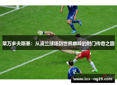 莱万多夫斯基:从波兰球场到世界巅峰的射门传奇之路 莱万多夫斯基:从波兰球场到世界巅峰的射门传奇之路