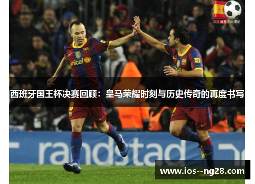 西班牙国王杯决赛回顾：皇马荣耀时刻与历史传奇的再度书写