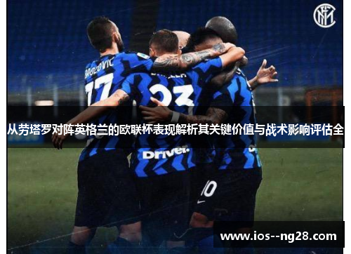从劳塔罗对阵英格兰的欧联杯表现解析其关键价值与战术影响评估全 从劳塔罗对阵英格兰的欧联杯表现解析其关键价值与战术影响评估全