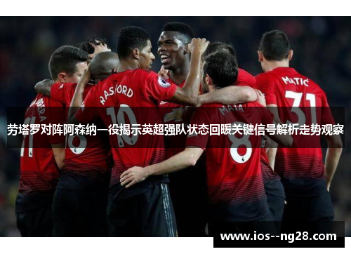 劳塔罗对阵阿森纳一役揭示英超强队状态回暖关键信号解析走势观察 劳塔罗对阵阿森纳一役揭示英超强队状态回暖关键信号解析走势观察