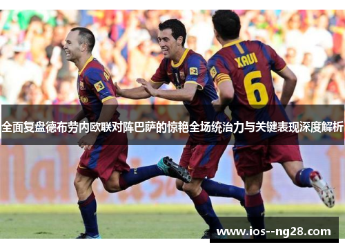 全面复盘德布劳内欧联对阵巴萨的惊艳全场统治力与关键表现深度解析 全面复盘德布劳内欧联对阵巴萨的惊艳全场统治力与关键表现深度解析