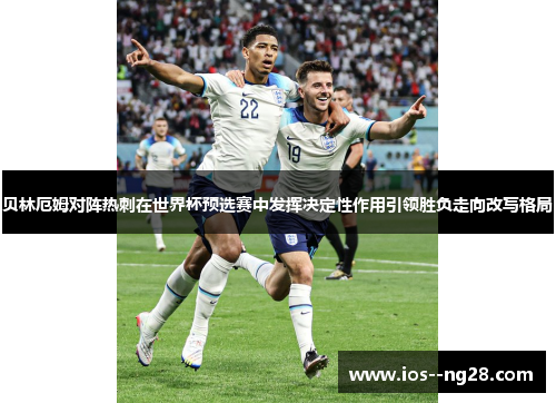 贝林厄姆对阵热刺在世界杯预选赛中发挥决定性作用引领胜负走向改写格局