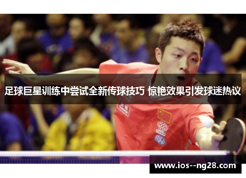 足球巨星训练中尝试全新传球技巧 惊艳效果引发球迷热议