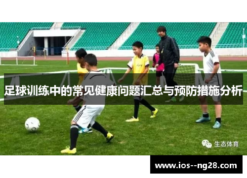 足球训练中的常见健康问题汇总与预防措施分析 足球训练中的常见健康问题汇总与预防措施分析