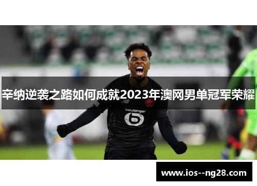辛纳逆袭之路如何成就2023年澳网男单冠军荣耀 辛纳逆袭之路如何成就2023年澳网男单冠军荣耀