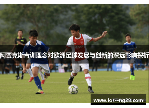 阿贾克斯青训理念对欧洲足球发展与创新的深远影响探析