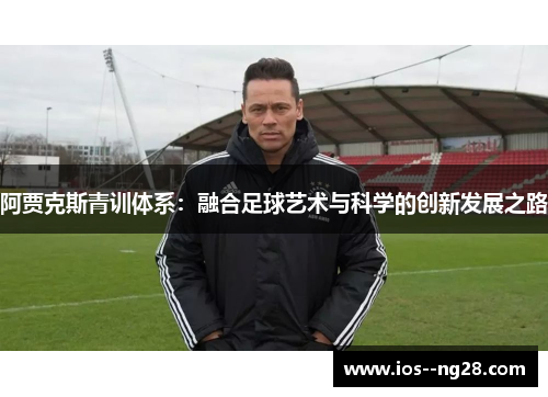 阿贾克斯青训体系:融合足球艺术与科学的创新发展之路 阿贾克斯青训体系:融合足球艺术与科学的创新发展之路