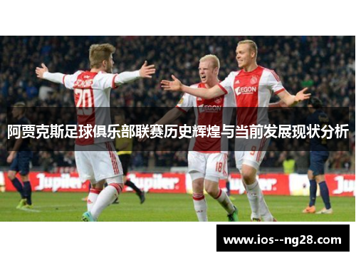 阿贾克斯足球俱乐部联赛历史辉煌与当前发展现状分析 阿贾克斯足球俱乐部联赛历史辉煌与当前发展现状分析
