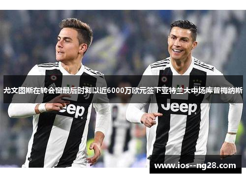 尤文图斯在转会窗最后时刻以近6000万欧元签下亚特兰大中场库普梅纳斯