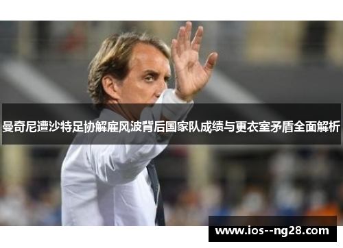 曼奇尼遭沙特足协解雇风波背后国家队成绩与更衣室矛盾全面解析