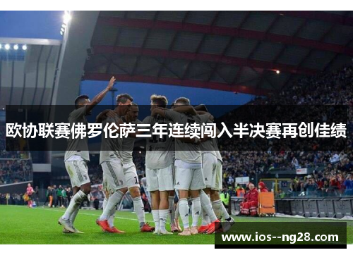 欧协联赛佛罗伦萨三年连续闯入半决赛再创佳绩