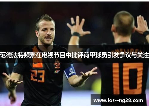 范德法特频繁在电视节目中批评荷甲球员引发争议与关注