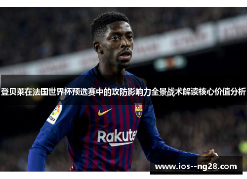 登贝莱在法国世界杯预选赛中的攻防影响力全景战术解读核心价值分析 登贝莱在法国世界杯预选赛中的攻防影响力全景战术解读核心价值分析