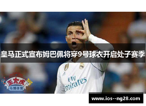 皇马正式宣布姆巴佩将穿9号球衣开启处子赛季 皇马正式宣布姆巴佩将穿9号球衣开启处子赛季