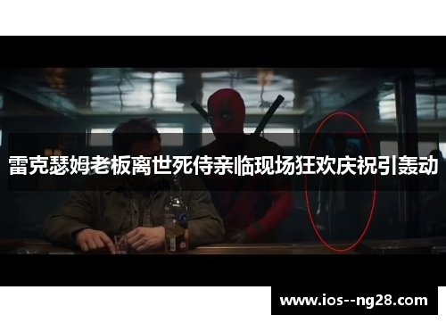 雷克瑟姆老板离世死侍亲临现场狂欢庆祝引轰动