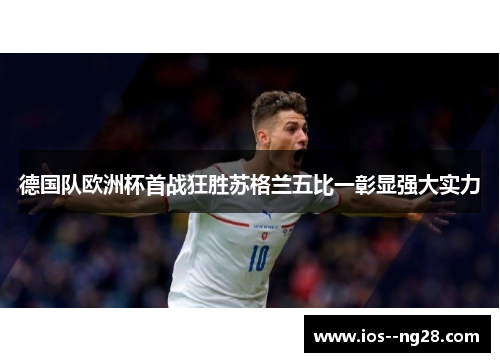 德国队欧洲杯首战狂胜苏格兰五比一彰显强大实力 德国队欧洲杯首战狂胜苏格兰五比一彰显强大实力