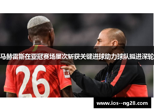 马赫雷斯在亚冠赛场屡次斩获关键进球助力球队挺进深轮