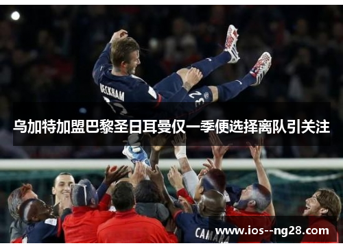乌加特加盟巴黎圣日耳曼仅一季便选择离队引关注 乌加特加盟巴黎圣日耳曼仅一季便选择离队引关注